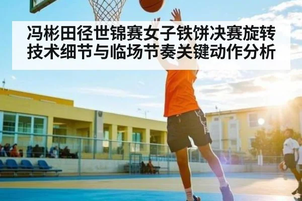 冯彬田径世锦赛女子铁饼决赛旋转技术细节与临场节奏关键动作分析